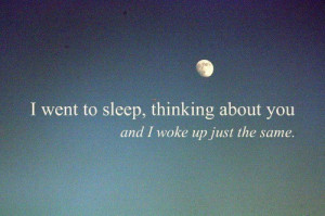 ... You » I went to sleep, thinking about you and I woke up just the same