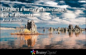 Life isn't a matter of milestones, but of moments. - Rose Kennedy