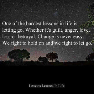 ... . We fight to hold on and we fight to let go. Lessons Learned In Life