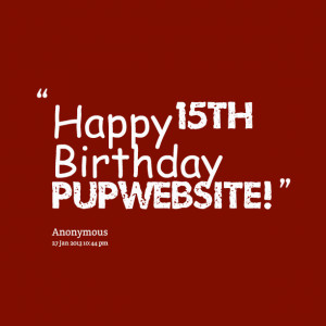 Quotes Picture: happy 15th birthday pupwebsite!