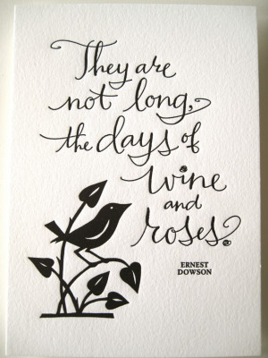 ... PRINT- They are not long, the days of wine and roses. Ernest Dowson