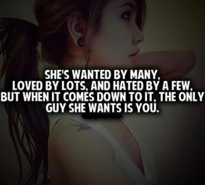 The only guy she wants is you...so you better treat her good.
