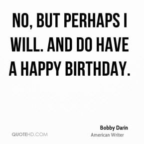 Bobby Darin - No, but perhaps I will. And do have a happy birthday.