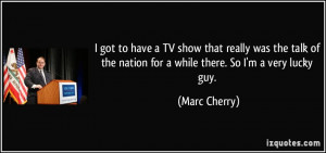 ... the nation for a while there. So I'm a very lucky guy. - Marc Cherry