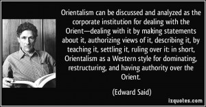 ... , restructuring, and having authority over the Orient. - Edward Said