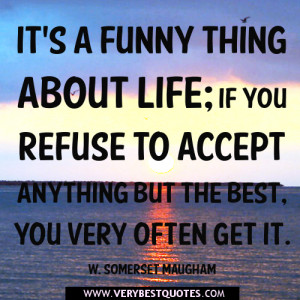 It’s a funny thing about life; if you refuse to accept anything but ...