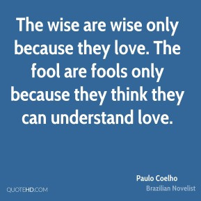 Paulo Coelho - The wise are wise only because they love. The fool are ...