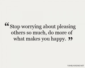 Stop worrying about pleasing others so much, do more of what makes you ...