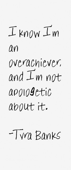 know I'm an overachiever, and I'm not apologetic about it.”