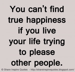 true happiness if you live your life trying to please other people ...