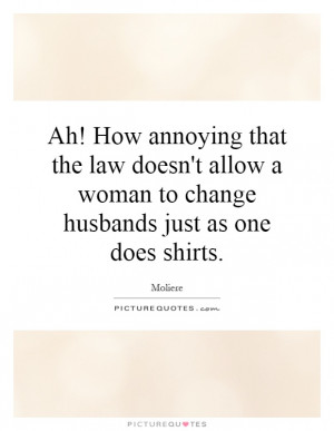 Ah! How annoying that the law doesn't allow a woman to change husbands ...
