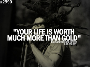Your life is worth much more than gold.