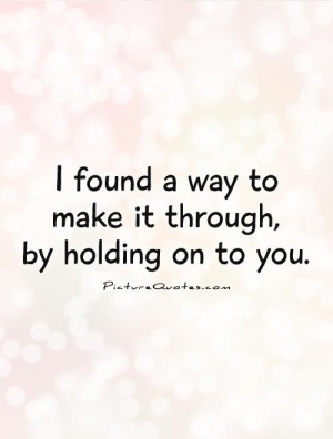 ... found a way to make it through, by holding on to you Picture Quote #1