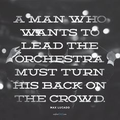 ... orchestra must turn his back on the crowd.” - Max Lucado quote More