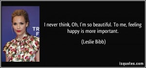 ... so beautiful. To me, feeling happy is more important. - Leslie Bibb