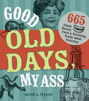 Good Old Days My @$$ : 665 Funny History Facts & Terrifying Truths ...