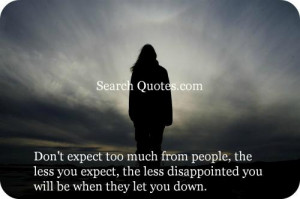 too much from people, the less you expect, the less disappointed you ...