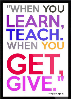 When you Learn, Teach. when you Get, Give - Maya Angelou