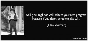 ... own program because if you don't, someone else will. - Allan Sherman