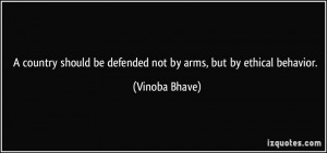 ... be defended not by arms, but by ethical behavior. - Vinoba Bhave