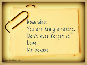 Reminder: You are truly amazing. Don't ever forget it. Love, Me xoxoxo