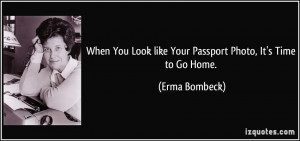 ... Look like Your Passport Photo, It's Time to Go Home. - Erma Bombeck