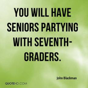 John Blackman - You will have seniors partying with seventh-graders.