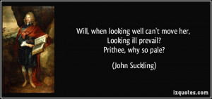 ... move her, Looking ill prevail? Prithee, why so pale? - John Suckling