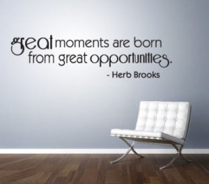 Great moments are born from great opportunities. Herb Brooks ...