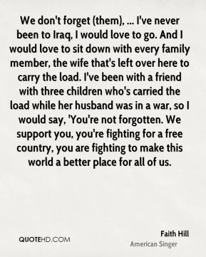 Faith Hill - We don't forget (them), ... I've never been to Iraq, I ...