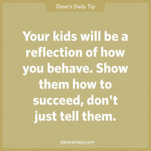... behave. Show them how to succeed, don't just tell them. Dave Ramsey