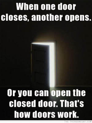 When one door closes another opens or you can open the closed door ...