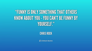 Funny is only something that others know about you - you can't be ...
