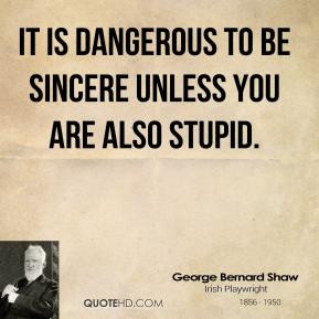 ... Shaw - It is dangerous to be sincere unless you are also stupid