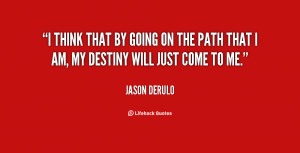 think that by going on the path that I am, my destiny will just come ...