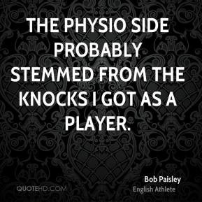 Bob Paisley - The physio side probably stemmed from the knocks I got ...