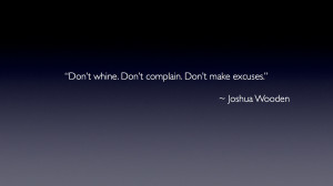 ... whine. Don’t complain. Don’t make excuses.” – Joshua Wooden