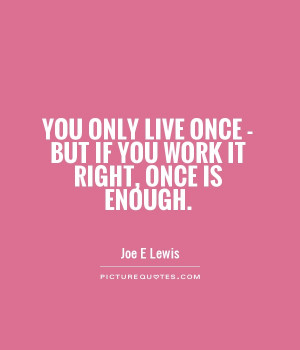 ... live once - but if you work it right, once is enough. Picture Quote #1