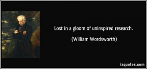Lost in a gloom of uninspired research. - William Wordsworth