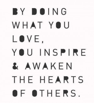 ... doing what you love, you inspire and awaken the hearts of others