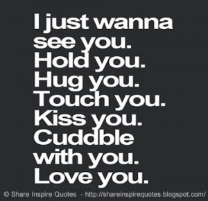 ... . Hold you. Hug you. Touch you. Kiss you. Cuddle with you. Love you