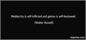 ... is self-inflicted and genius is self-bestowed. - Walter Russell