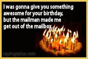 ... for your birthday, but the mailman made me get out of the mailbox
