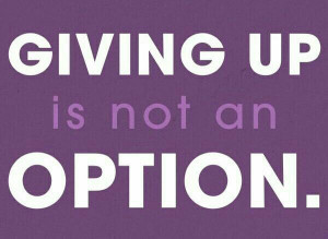 Giving up is NOT an option