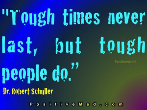 Tough times never last. Tough people do. - Dr. Robert Schuller