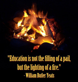 William Butlet Yeats - Education is not the filling of a pail, but the ...