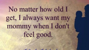 ... matter-how-old-i-get-i-always-want-my-mommy-when-i-dont-feel-good.jpg