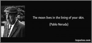 The moon lives in the lining of your skin. - Pablo Neruda