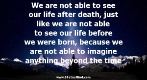 to see our life after death, just like we are not able to see our life ...