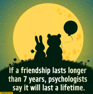 If a friendship lasts longer than 7 years it will last a lifetime